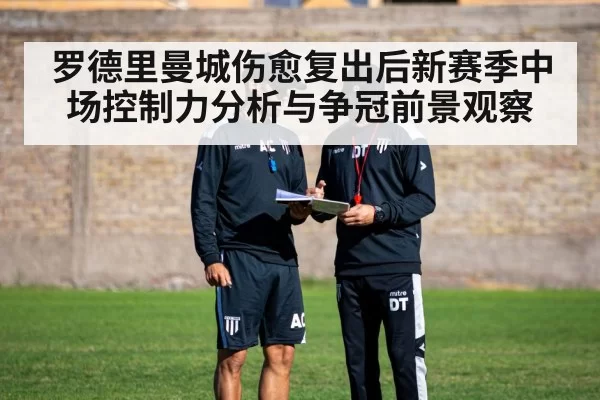 罗德里曼城伤愈复出后新赛季中场控制力分析与争冠前景观察