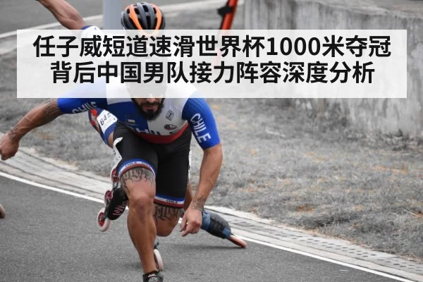 任子威短道速滑世界杯1000米夺冠背后中国男队接力阵容深度分析