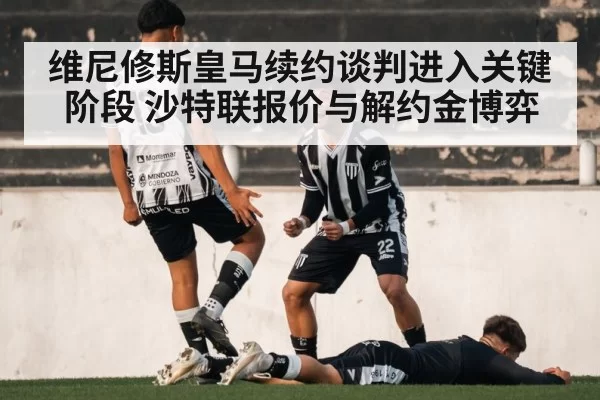 维尼修斯皇马续约谈判进入关键阶段 沙特联报价与解约金博弈