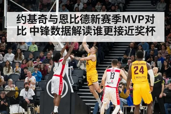 约基奇与恩比德新赛季MVP对比 中锋数据解读谁更接近奖杯