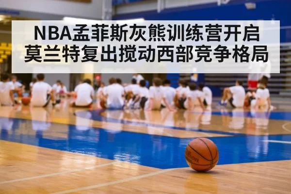 NBA孟菲斯灰熊训练营开启 莫兰特复出搅动西部竞争格局