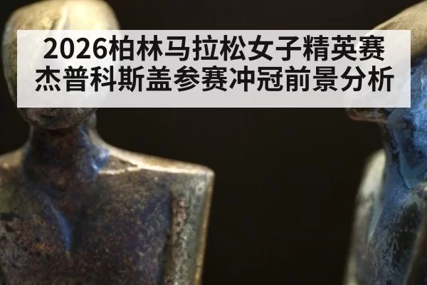 2026柏林马拉松女子精英赛杰普科斯盖参赛冲冠前景分析