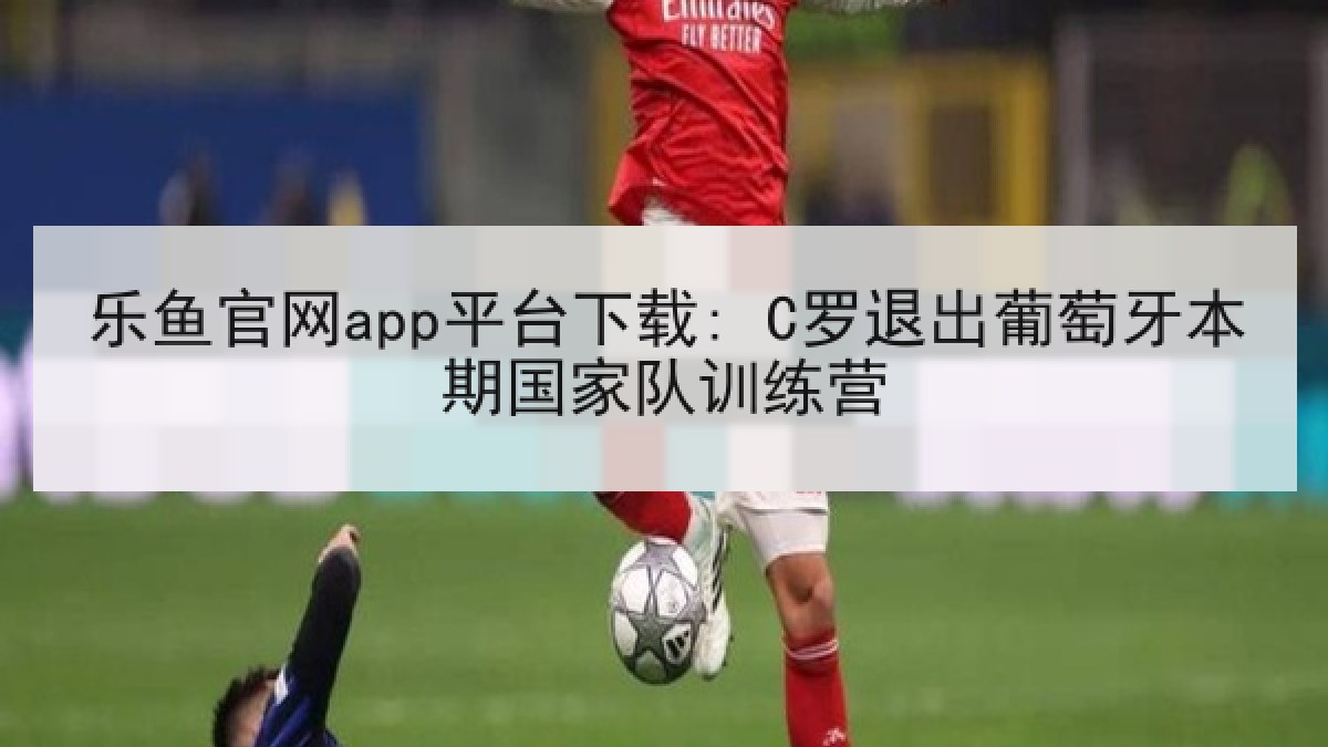 乐鱼官网app平台下载: C罗退出葡萄牙本期国家队训练营 乐鱼官网app平台下载: C罗退出葡萄牙本期国家队训练营