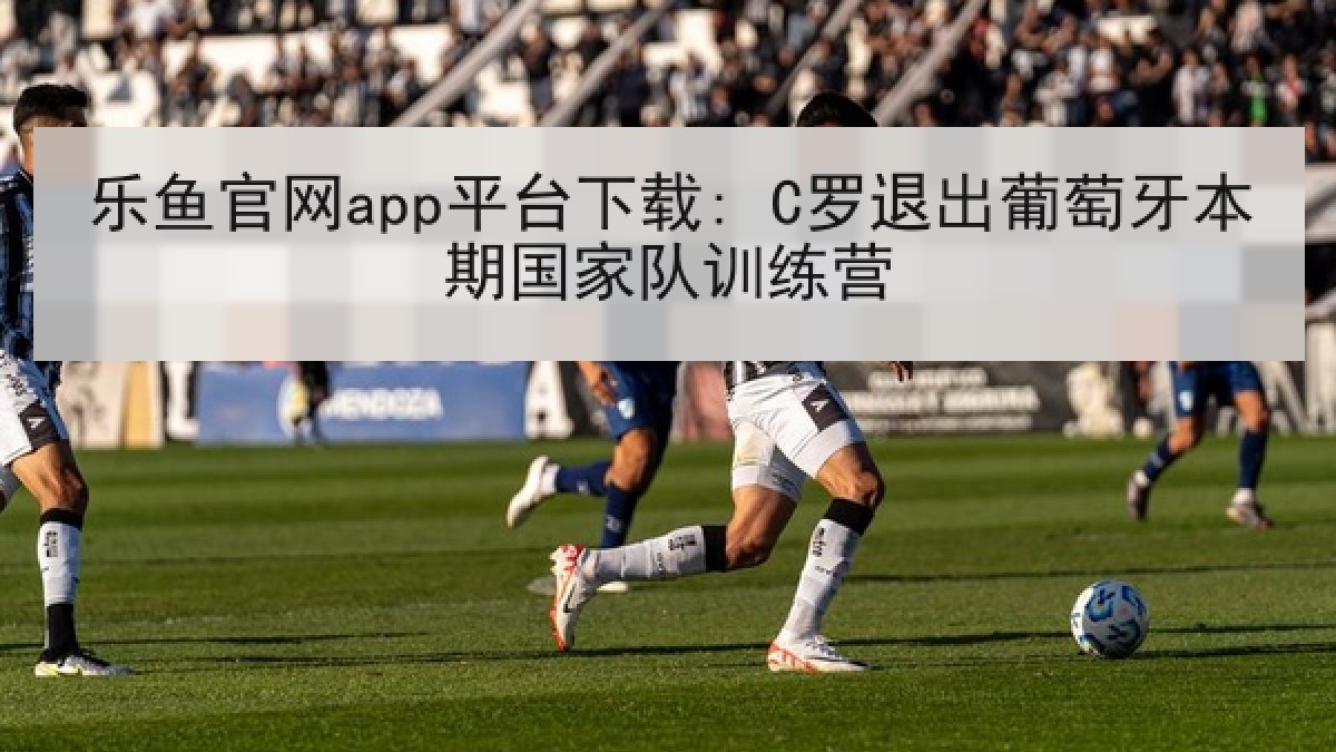 乐鱼官网app平台下载: C罗退出葡萄牙本期国家队训练营